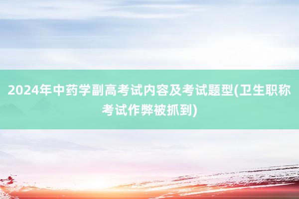 2024年中药学副高考试内容及考试题型(卫生职称考试作弊被抓到)