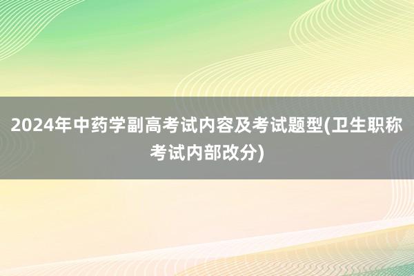 2024年中药学副高考试内容及考试题型(卫生职称考试内部改分)