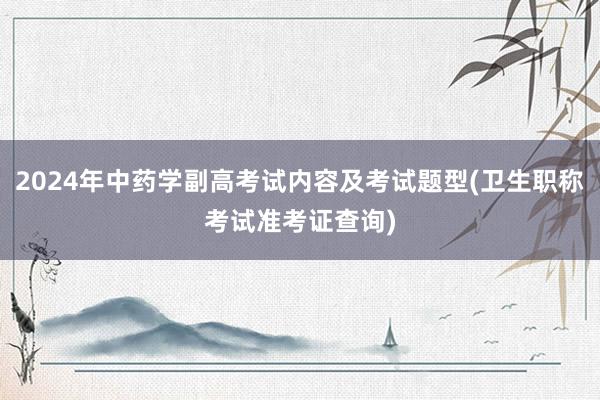 2024年中药学副高考试内容及考试题型(卫生职称考试准考证查询)