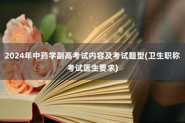 2024年中药学副高考试内容及考试题型(卫生职称考试医生要求)
