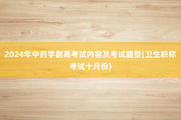 2024年中药学副高考试内容及考试题型(卫生职称考试十月份)