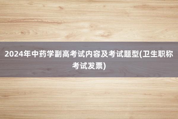 2024年中药学副高考试内容及考试题型(卫生职称考试发票)