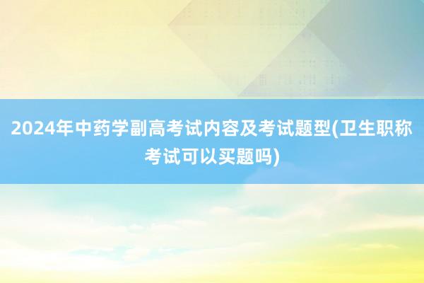 2024年中药学副高考试内容及考试题型(卫生职称考试可以买题吗)
