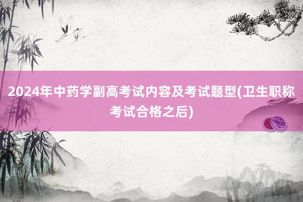 2024年中药学副高考试内容及考试题型(卫生职称考试合格之后)