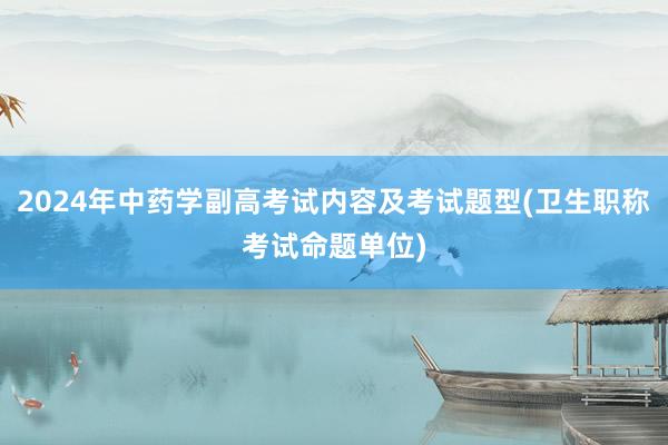 2024年中药学副高考试内容及考试题型(卫生职称考试命题单位)