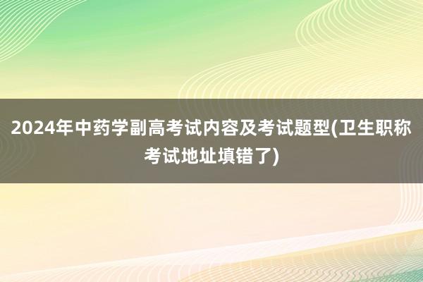 2024年中药学副高考试内容及考试题型(卫生职称考试地址填错了)