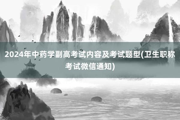 2024年中药学副高考试内容及考试题型(卫生职称考试微信通知)