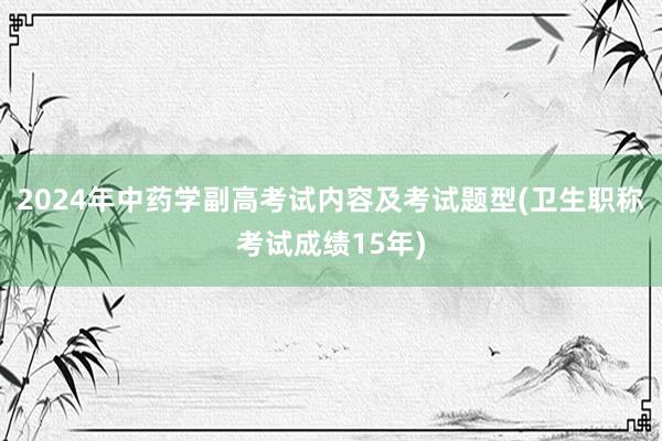2024年中药学副高考试内容及考试题型(卫生职称考试成绩15年)