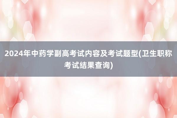 2024年中药学副高考试内容及考试题型(卫生职称考试结果查询)
