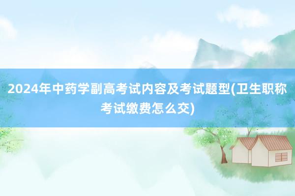 2024年中药学副高考试内容及考试题型(卫生职称考试缴费怎么交)