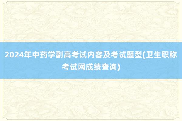 2024年中药学副高考试内容及考试题型(卫生职称考试网成绩查询)