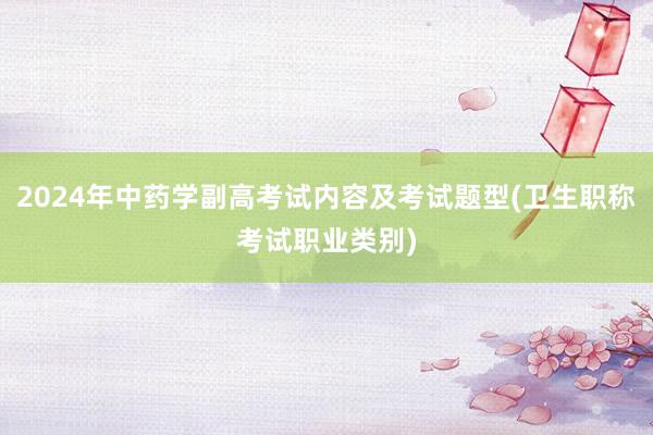 2024年中药学副高考试内容及考试题型(卫生职称考试职业类别)