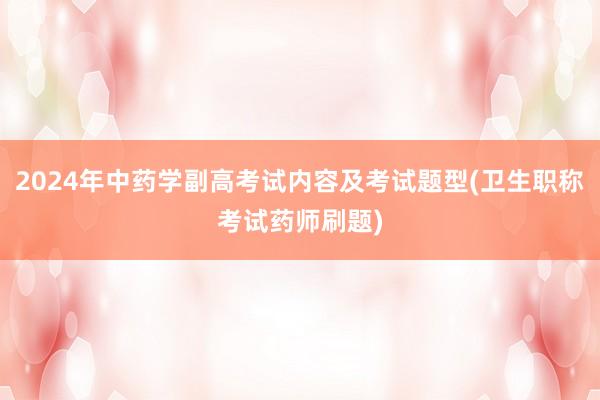2024年中药学副高考试内容及考试题型(卫生职称考试药师刷题)