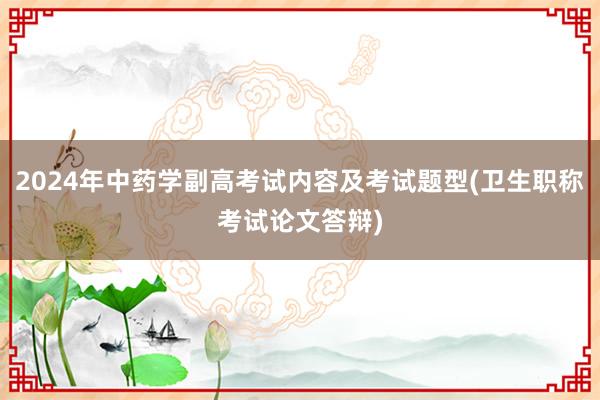 2024年中药学副高考试内容及考试题型(卫生职称考试论文答辩)