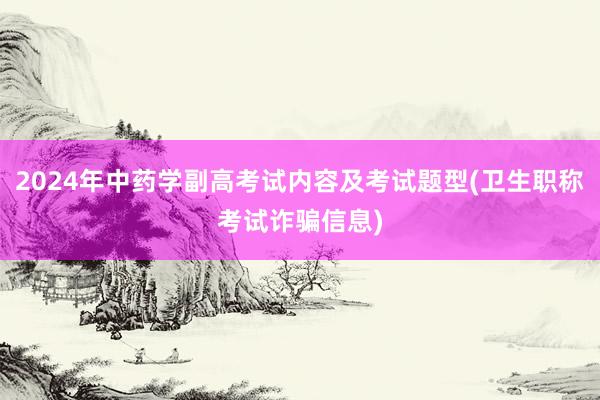 2024年中药学副高考试内容及考试题型(卫生职称考试诈骗信息)