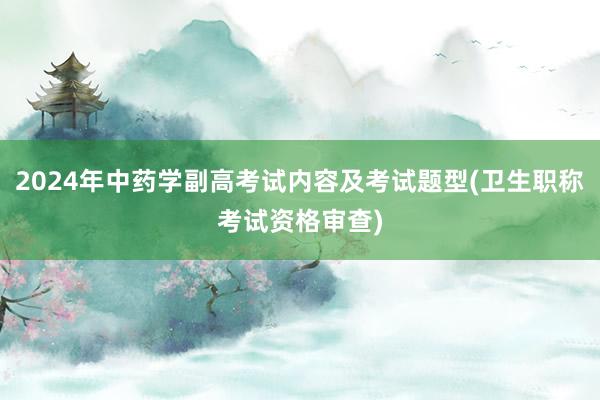 2024年中药学副高考试内容及考试题型(卫生职称考试资格审查)