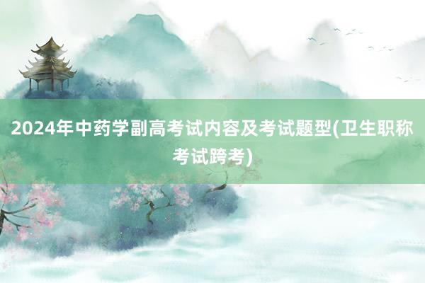 2024年中药学副高考试内容及考试题型(卫生职称考试跨考)