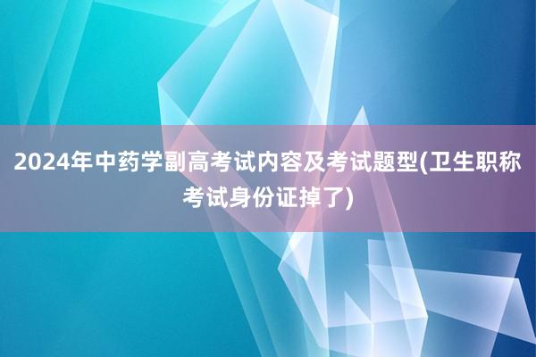 2024年中药学副高考试内容及考试题型(卫生职称考试身份证掉了)
