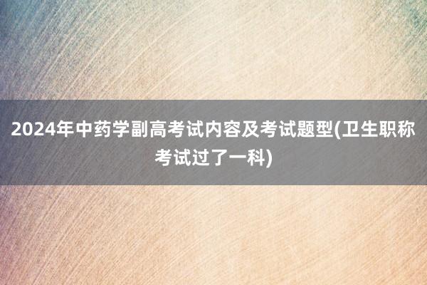 2024年中药学副高考试内容及考试题型(卫生职称考试过了一科)