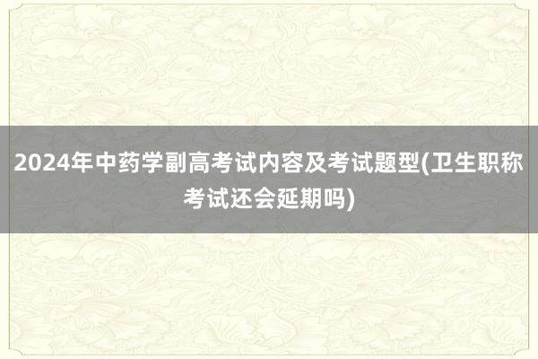 2024年中药学副高考试内容及考试题型(卫生职称考试还会延期吗)