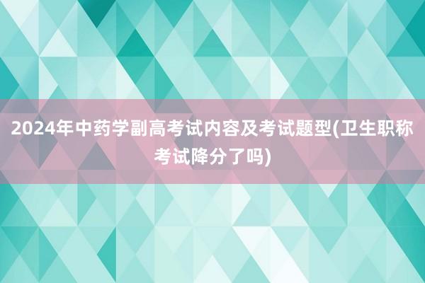 2024年中药学副高考试内容及考试题型(卫生职称考试降分了吗)