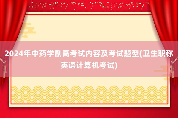 2024年中药学副高考试内容及考试题型(卫生职称英语计算机考试)