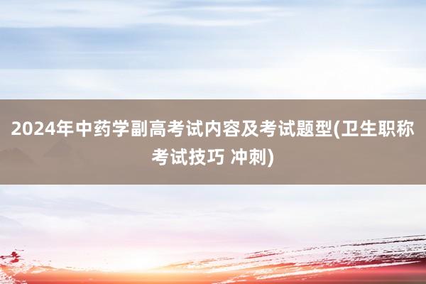 2024年中药学副高考试内容及考试题型(卫生职称考试技巧 冲刺)