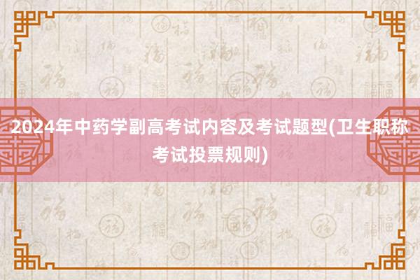 2024年中药学副高考试内容及考试题型(卫生职称考试投票规则)