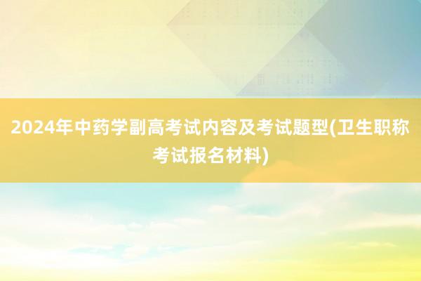 2024年中药学副高考试内容及考试题型(卫生职称考试报名材料)