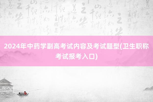 2024年中药学副高考试内容及考试题型(卫生职称考试报考入口)