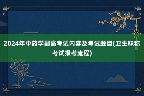 2024年中药学副高考试内容及考试题型(卫生职称考试报考流程)