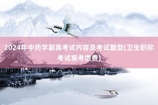 2024年中药学副高考试内容及考试题型(卫生职称考试报考缴费)