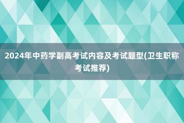 2024年中药学副高考试内容及考试题型(卫生职称考试推荐)