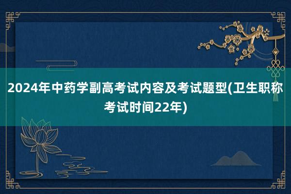 2024年中药学副高考试内容及考试题型(卫生职称考试时间22年)