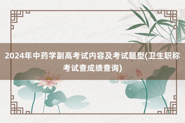 2024年中药学副高考试内容及考试题型(卫生职称考试查成绩查询)