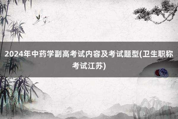 2024年中药学副高考试内容及考试题型(卫生职称考试江苏)