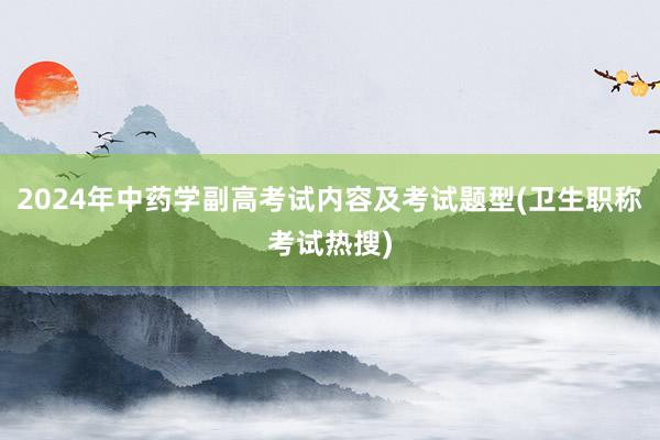 2024年中药学副高考试内容及考试题型(卫生职称考试热搜)