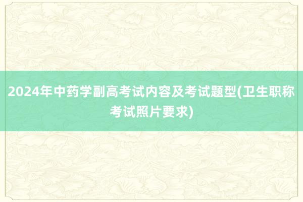 2024年中药学副高考试内容及考试题型(卫生职称考试照片要求)