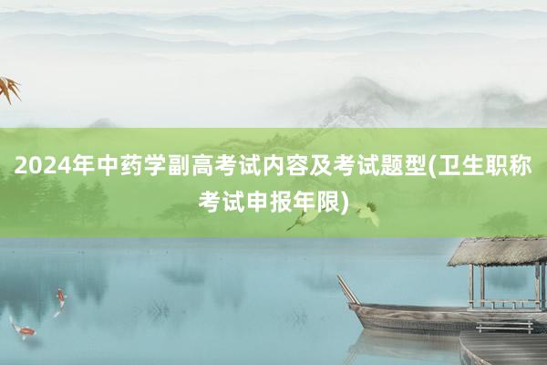 2024年中药学副高考试内容及考试题型(卫生职称考试申报年限)