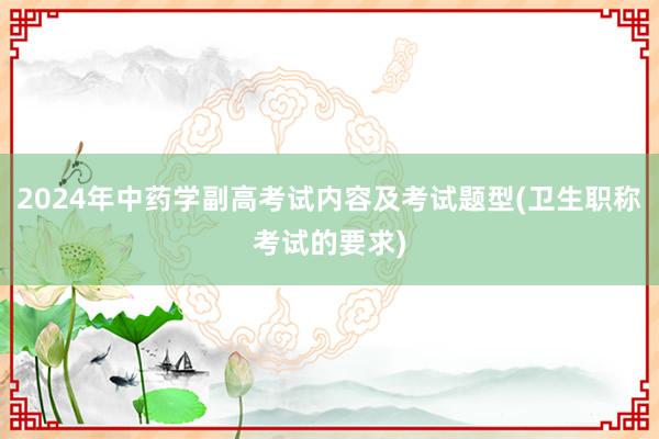 2024年中药学副高考试内容及考试题型(卫生职称考试的要求)