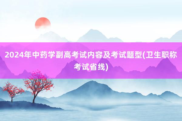 2024年中药学副高考试内容及考试题型(卫生职称考试省线)