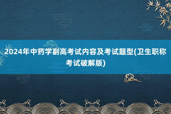 2024年中药学副高考试内容及考试题型(卫生职称考试破解版)