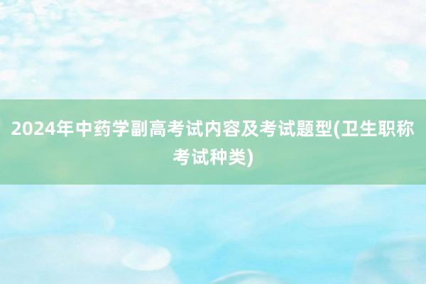 2024年中药学副高考试内容及考试题型(卫生职称考试种类)