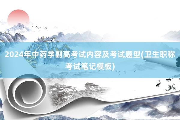 2024年中药学副高考试内容及考试题型(卫生职称考试笔记模板)