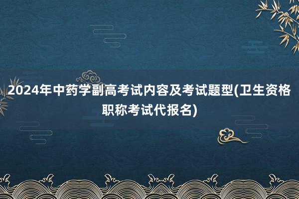 2024年中药学副高考试内容及考试题型(卫生资格职称考试代报名)