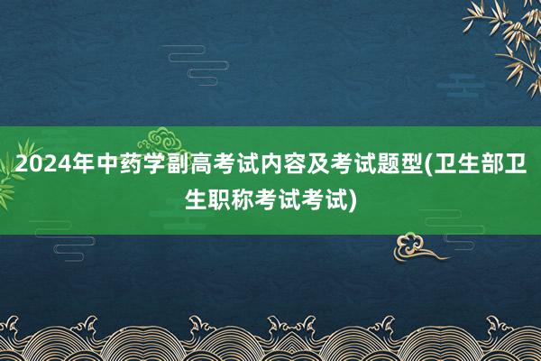 2024年中药学副高考试内容及考试题型(卫生部卫生职称考试考试)
