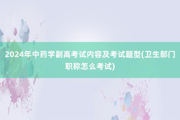 2024年中药学副高考试内容及考试题型(卫生部门职称怎么考试)