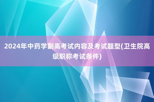 2024年中药学副高考试内容及考试题型(卫生院高级职称考试条件)