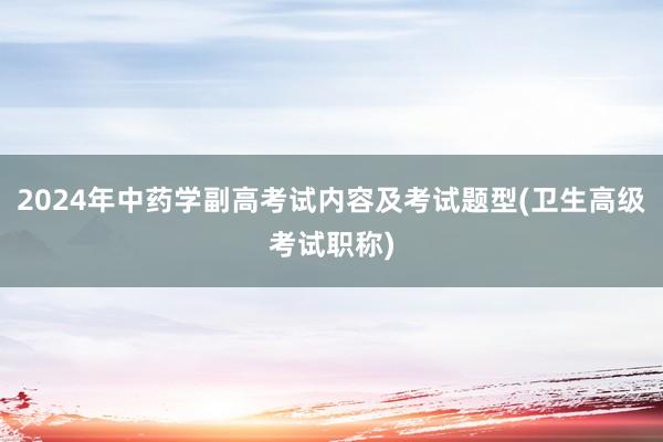 2024年中药学副高考试内容及考试题型(卫生高级考试职称)