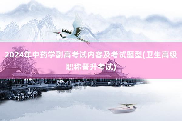 2024年中药学副高考试内容及考试题型(卫生高级职称晋升考试)